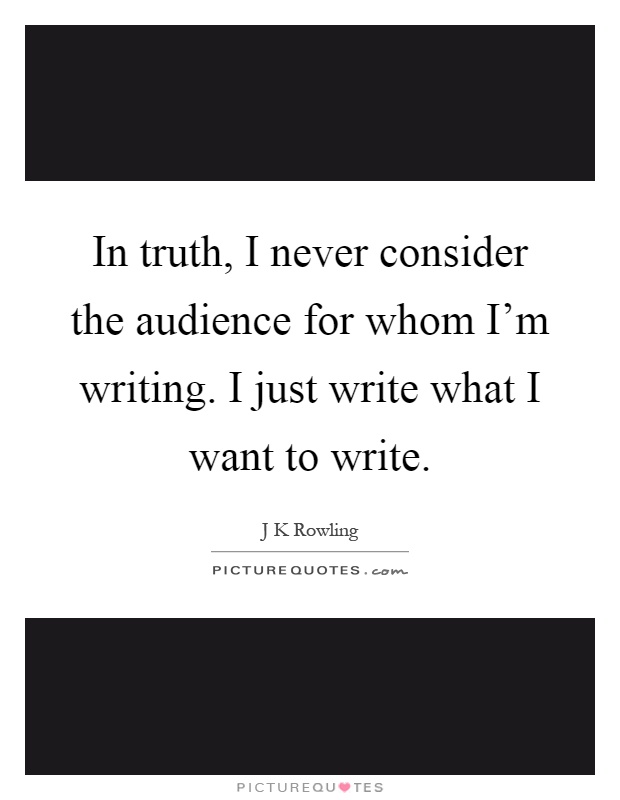 In truth, I never consider the audience for whom I'm writing. I just write what I want to write Picture Quote #1