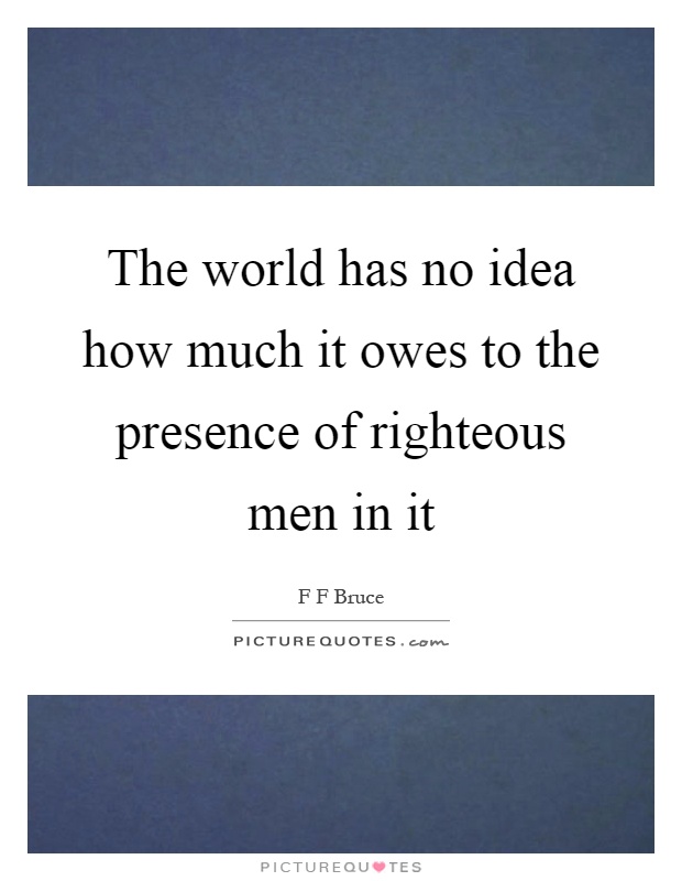 The world has no idea how much it owes to the presence of righteous men in it Picture Quote #1