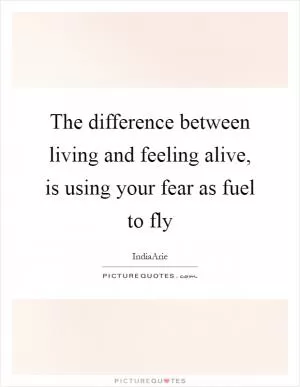 The difference between living and feeling alive, is using your fear as fuel to fly Picture Quote #1