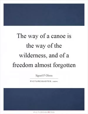 The way of a canoe is the way of the wilderness, and of a freedom almost forgotten Picture Quote #1