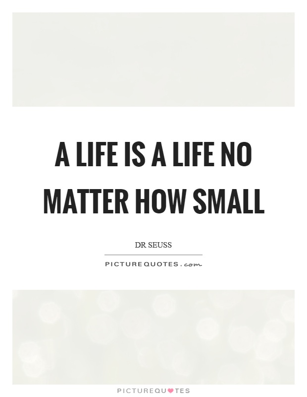 A life is a life no matter how small Picture Quote #1