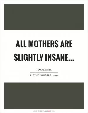 All mothers are slightly insane Picture Quote #1
