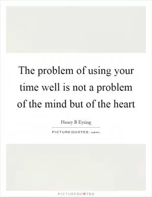 The problem of using your time well is not a problem of the mind but of the heart Picture Quote #1