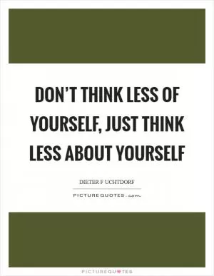 Don’t think less of yourself, just think less about yourself Picture Quote #1
