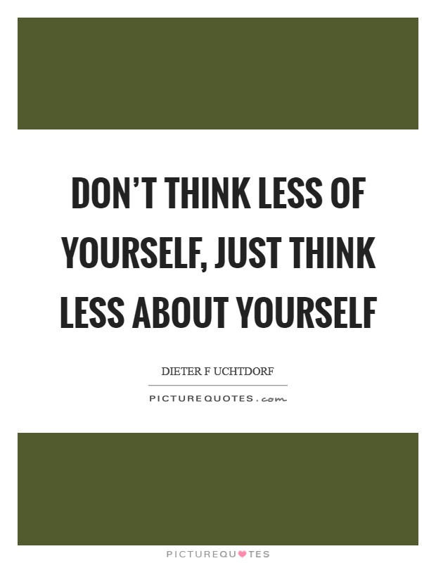 Don't think less of yourself, just think less about yourself Picture Quote #1