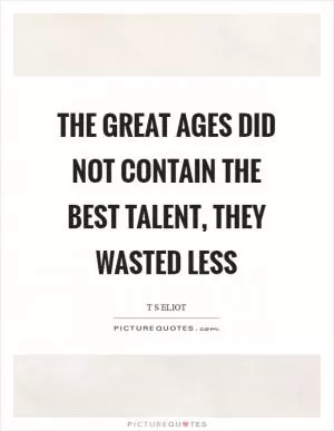 The great ages did not contain the best talent, they wasted less Picture Quote #1