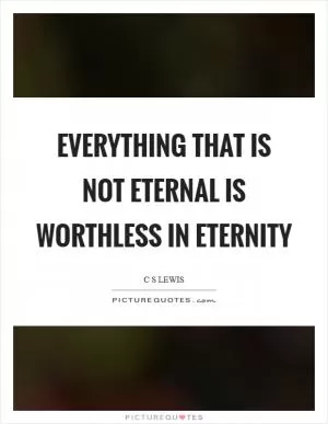 Everything that is not eternal is worthless in eternity Picture Quote #1