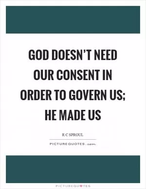 God doesn’t need our consent in order to govern us; He made us Picture Quote #1