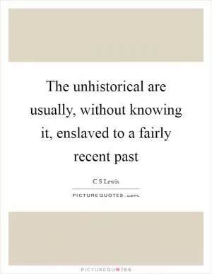 The unhistorical are usually, without knowing it, enslaved to a fairly recent past Picture Quote #1