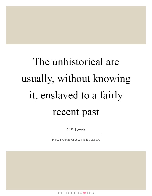 The unhistorical are usually, without knowing it, enslaved to a fairly recent past Picture Quote #1