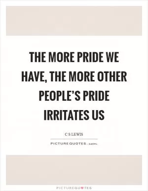 The more pride we have, the more other people’s pride irritates us Picture Quote #1