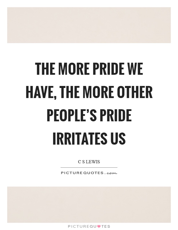 The more pride we have, the more other people's pride irritates us Picture Quote #1