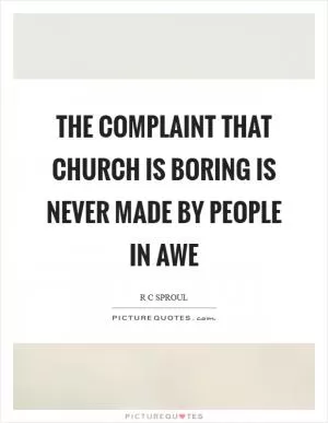 The complaint that church is boring is never made by people in awe Picture Quote #1