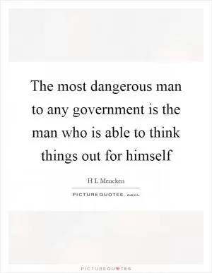 The most dangerous man to any government is the man who is able to think things out for himself Picture Quote #1