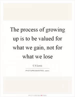 The process of growing up is to be valued for what we gain, not for what we lose Picture Quote #1