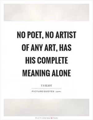 No poet, no artist of any art, has his complete meaning alone Picture Quote #1