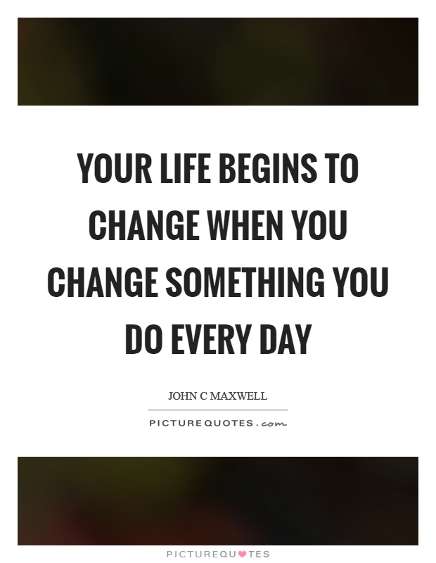 Your life begins to change when you change something you do every day Picture Quote #1