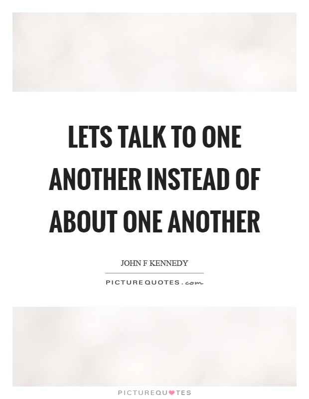 Lets talk to one another instead of about one another Picture Quote #1
