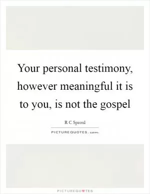 Your personal testimony, however meaningful it is to you, is not the gospel Picture Quote #1