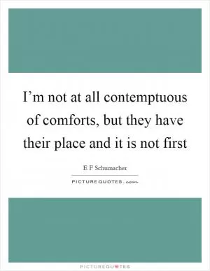 I’m not at all contemptuous of comforts, but they have their place and it is not first Picture Quote #1