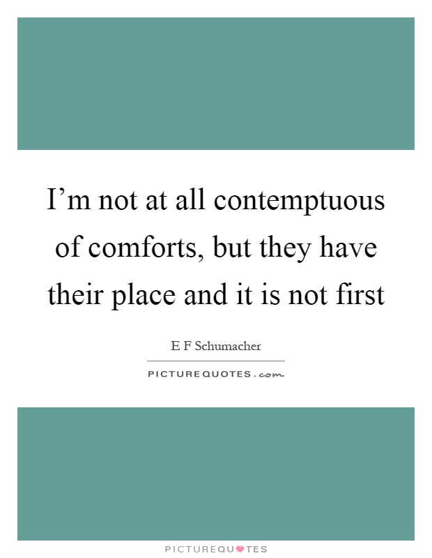 I'm not at all contemptuous of comforts, but they have their place and it is not first Picture Quote #1