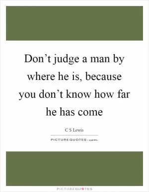 Don’t judge a man by where he is, because you don’t know how far he has come Picture Quote #1