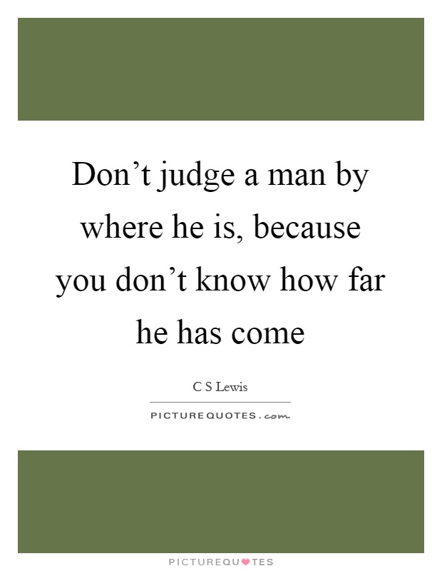 Don't judge a man by where he is, because you don't know how far he has come Picture Quote #1