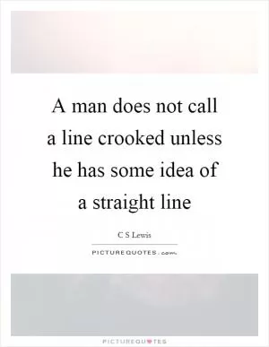 A man does not call a line crooked unless he has some idea of a straight line Picture Quote #1