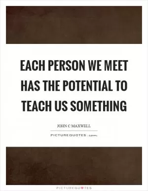 Each person we meet has the potential to teach us something Picture Quote #1