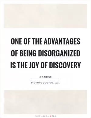 One of the advantages of being disorganized is the joy of discovery Picture Quote #1