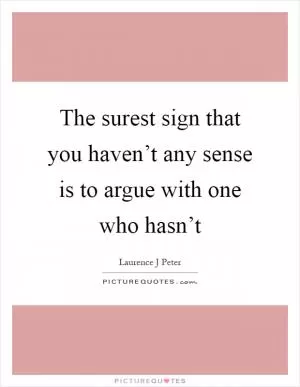 The surest sign that you haven’t any sense is to argue with one who hasn’t Picture Quote #1