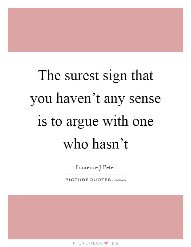 The surest sign that you haven't any sense is to argue with one who hasn't Picture Quote #1