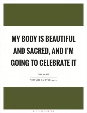 My body is beautiful and sacred, and I’m going to celebrate it Picture Quote #1
