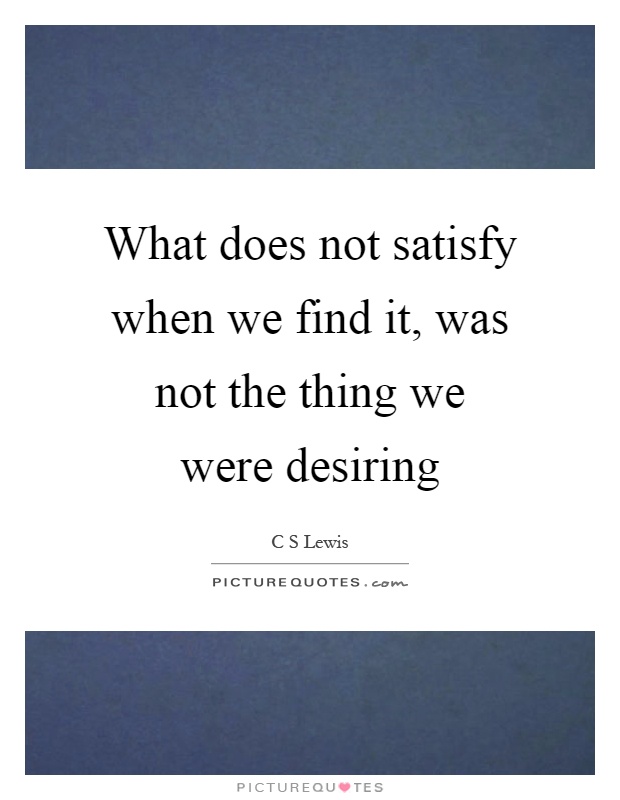 What does not satisfy when we find it, was not the thing we were desiring Picture Quote #1