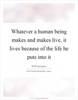 Whatever a human being makes and makes live, it lives because of the life he puts into it Picture Quote #1