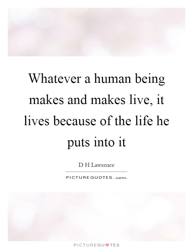 Whatever a human being makes and makes live, it lives because of the life he puts into it Picture Quote #1