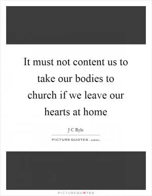 It must not content us to take our bodies to church if we leave our hearts at home Picture Quote #1