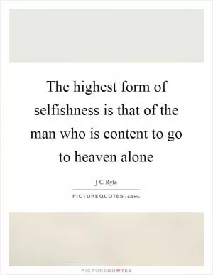 The highest form of selfishness is that of the man who is content to go to heaven alone Picture Quote #1