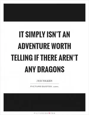 It simply isn’t an adventure worth telling if there aren’t any dragons Picture Quote #1