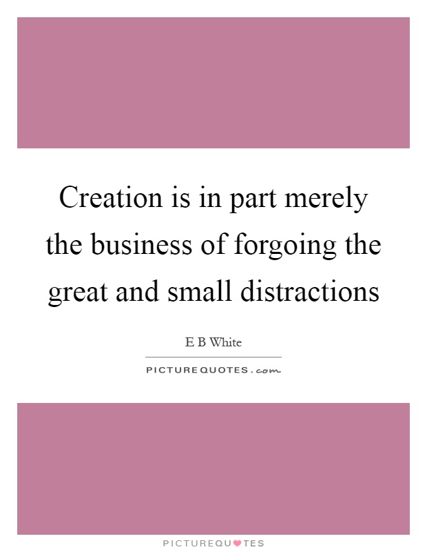 Creation is in part merely the business of forgoing the great and small distractions Picture Quote #1
