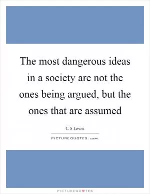 The most dangerous ideas in a society are not the ones being argued, but the ones that are assumed Picture Quote #1