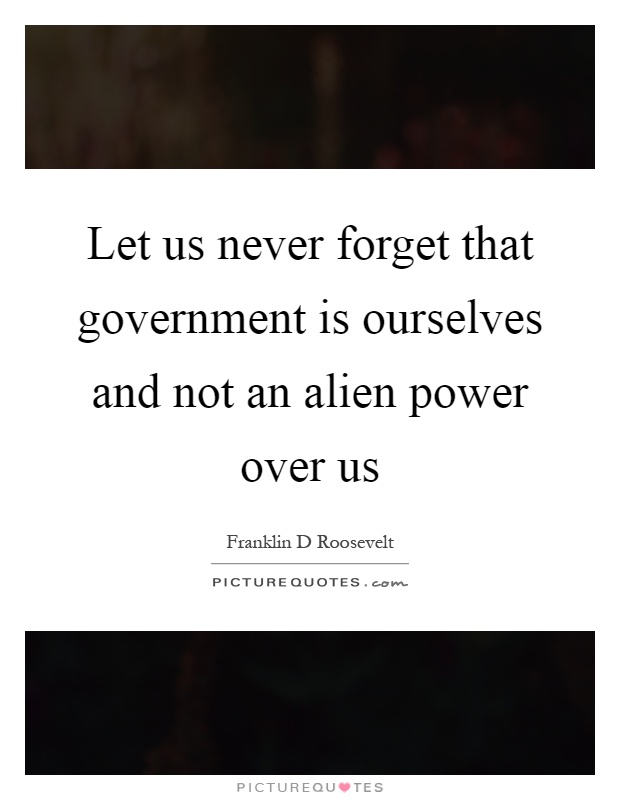 Let us never forget that government is ourselves and not an alien power over us Picture Quote #1