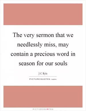 The very sermon that we needlessly miss, may contain a precious word in season for our souls Picture Quote #1