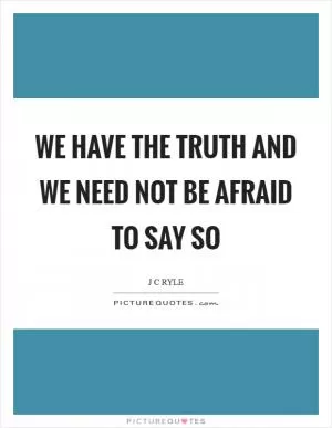 We have the truth and we need not be afraid to say so Picture Quote #1
