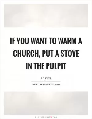 If you want to warm a church, put a stove in the pulpit Picture Quote #1