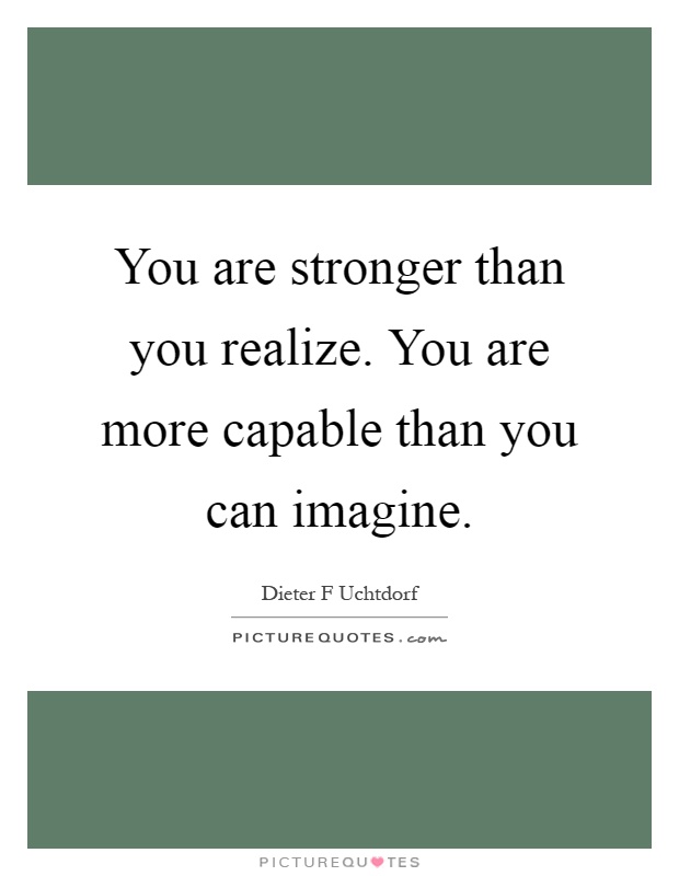 You are stronger than you realize. You are more capable than you can imagine Picture Quote #1