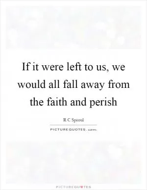 If it were left to us, we would all fall away from the faith and perish Picture Quote #1