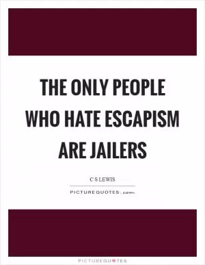 The only people who hate escapism are jailers Picture Quote #1