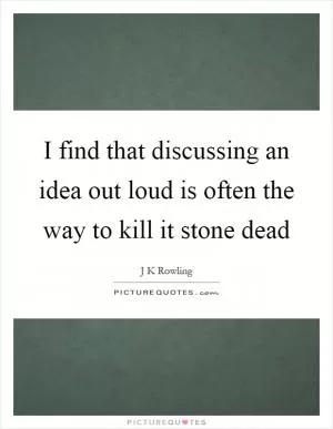 I find that discussing an idea out loud is often the way to kill it stone dead Picture Quote #1