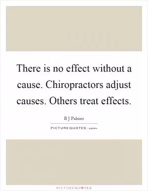 There is no effect without a cause. Chiropractors adjust causes. Others treat effects Picture Quote #1